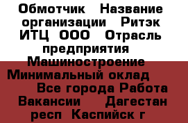 Обмотчик › Название организации ­ Ритэк-ИТЦ, ООО › Отрасль предприятия ­ Машиностроение › Минимальный оклад ­ 32 000 - Все города Работа » Вакансии   . Дагестан респ.,Каспийск г.